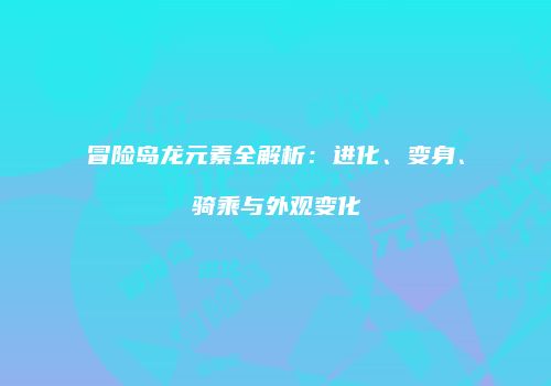 冒险岛龙元素全解析：进化、变身、骑乘与外观变化