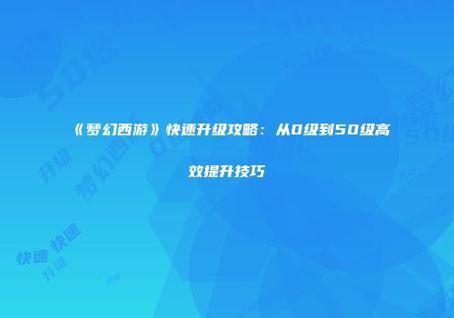 《梦幻西游》快速升级攻略：从0级到50级高效提升技巧
