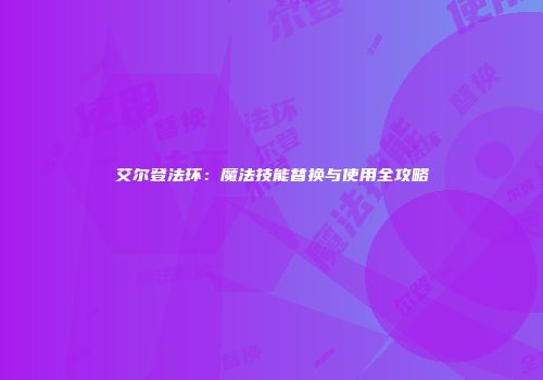 艾尔登法环：魔法技能替换与使用全攻略