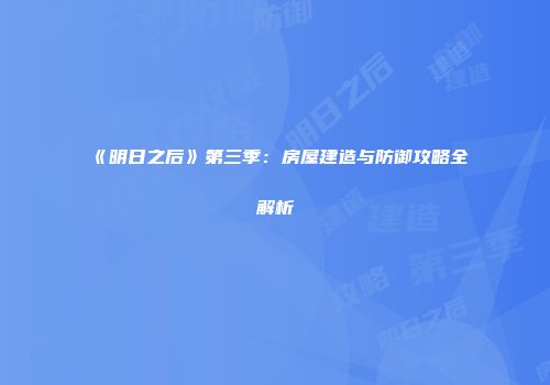 《明日之后》第三季：房屋建造与防御攻略全解析