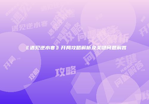 《遇见逆水寒》开局攻略解析及关键问题解答