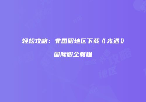 轻松攻略：非国服地区下载《光遇》国际服全教程