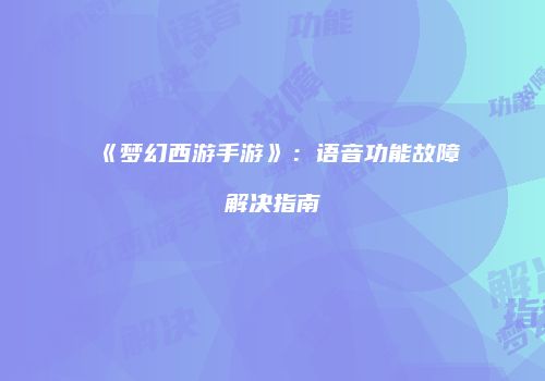 《梦幻西游手游》：语音功能故障解决指南