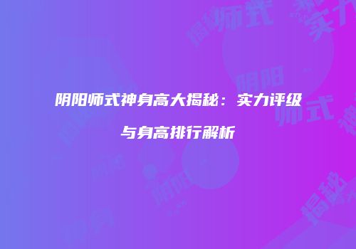 阴阳师式神身高大揭秘：实力评级与身高排行解析