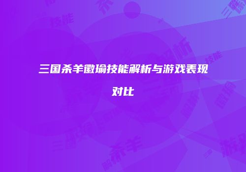 三国杀羊徽瑜技能解析与游戏表现对比