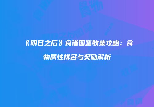 《明日之后》食谱图鉴收集攻略：食物属性排名与奖励解析