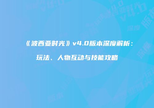 《波西亚时光》v4.0版本深度解析：玩法、人物互动与技能攻略