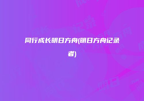 同行成长明日方舟(明日方舟记录者)