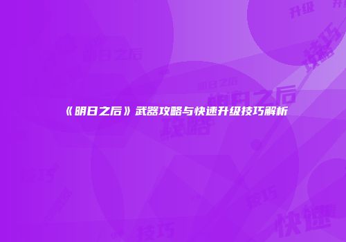 《明日之后》武器攻略与快速升级技巧解析