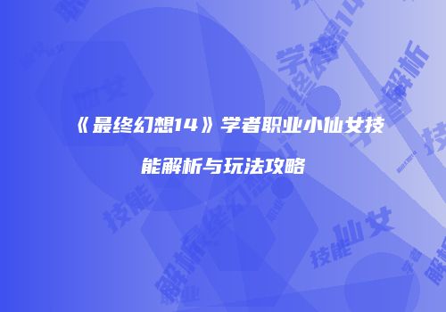 《最终幻想14》学者职业小仙女技能解析与玩法攻略
