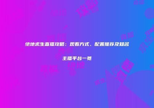 绝地求生直播攻略：观看方式、配置推荐及知名主播平台一览