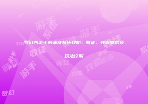 梦幻西游手游师徒系统攻略：收徒、等级要求及玩法详解