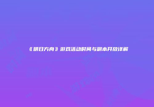 《明日方舟》游戏活动时间与副本开放详解