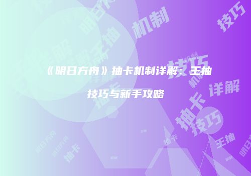 《明日方舟》抽卡机制详解：王抽技巧与新手攻略