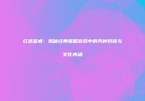 红色警戒：揭秘经典策略游戏中的兵种对话与文化内涵