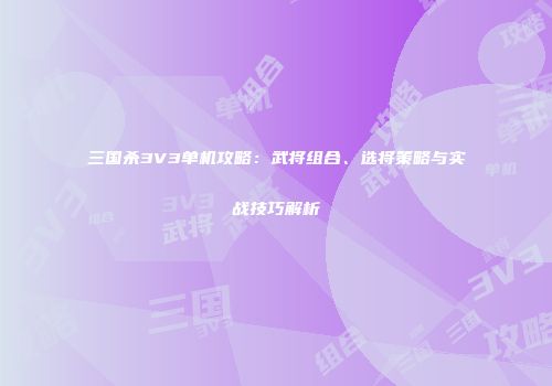 三国杀3V3单机攻略：武将组合、选将策略与实战技巧解析