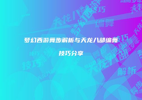 梦幻西游舞步解析与天龙八部编舞技巧分享