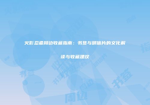 火影忍者周边收藏指南：书签与明信片的文化解读与收藏建议