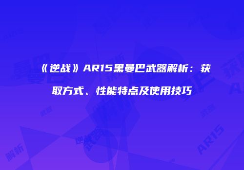 《逆战》AR15黑曼巴武器解析：获取方式、性能特点及使用技巧