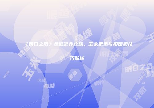 《明日之后》鱼塘喂养攻略：玉米喂鱼与投面团技巧解析