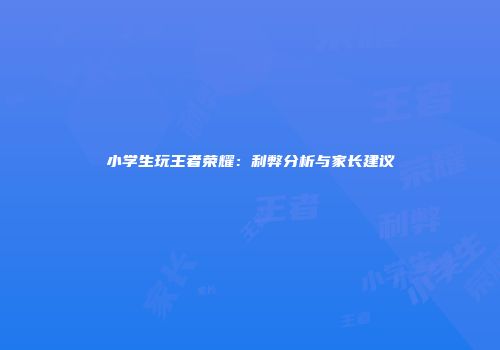 小学生玩王者荣耀：利弊分析与家长建议