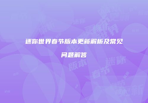 迷你世界春节版本更新解析及常见问题解答