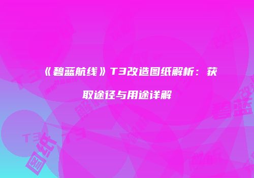 《碧蓝航线》T3改造图纸解析：获取途径与用途详解