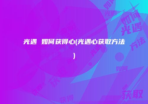 光遇 如何获得心(光遇心获取方法)