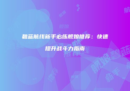 碧蓝航线新手必练舰娘推荐：快速提升战斗力指南