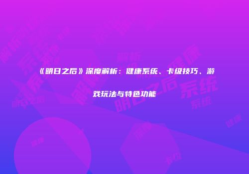 《明日之后》深度解析：健康系统、卡级技巧、游戏玩法与特色功能