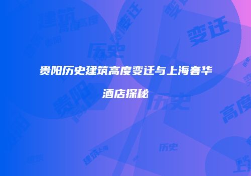 贵阳历史建筑高度变迁与上海奢华酒店探秘