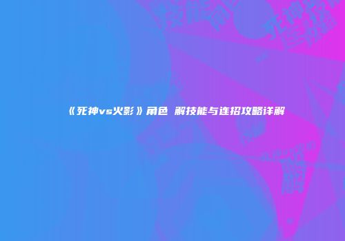 《死神vs火影》角色卍解技能与连招攻略详解