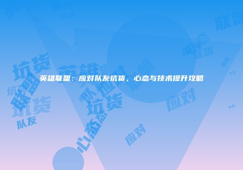 英雄联盟：应对队友坑货，心态与技术提升攻略