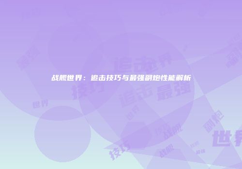 战舰世界：追击技巧与最强副炮性能解析