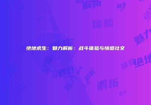 绝地求生：魅力解析：战斗体验与情感社交