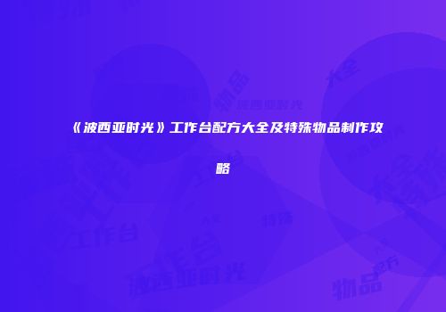 《波西亚时光》工作台配方大全及特殊物品制作攻略