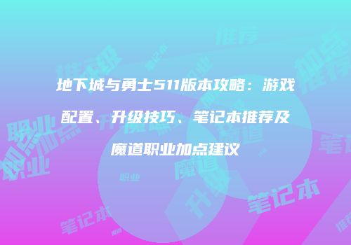 地下城与勇士511版本攻略：游戏配置、升级技巧、笔记本推荐及魔道职业加点建议
