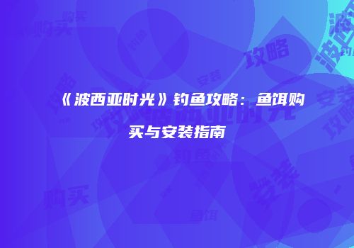 《波西亚时光》钓鱼攻略：鱼饵购买与安装指南