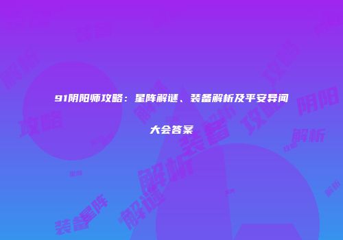 91阴阳师攻略：星阵解谜、装备解析及平安异闻大会答案