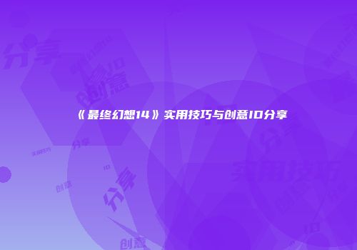 《最终幻想14》实用技巧与创意ID分享