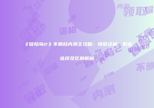 《冒险岛2》不删档内测全攻略：领取资格、职业选择及区别解析