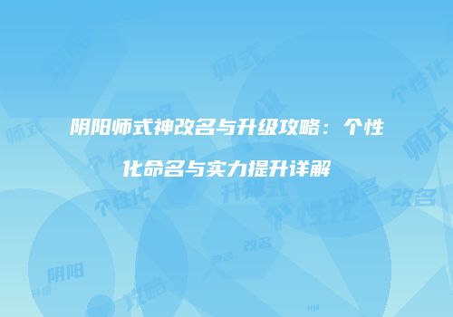 阴阳师式神改名与升级攻略：个性化命名与实力提升详解