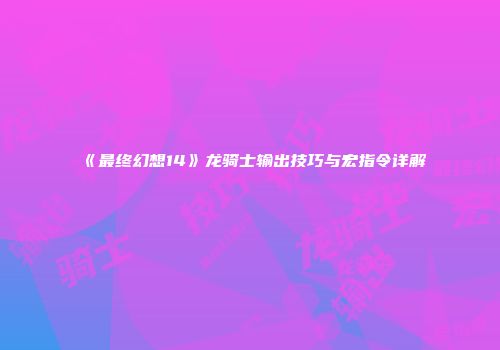《最终幻想14》龙骑士输出技巧与宏指令详解