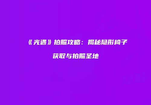 《光遇》拍照攻略：揭秘隐形椅子获取与拍照圣地