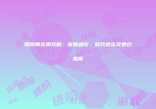阴阳师实用攻略：宠物进阶、游戏退出及回归指南