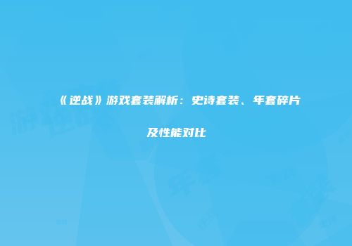《逆战》游戏套装解析：史诗套装、年套碎片及性能对比