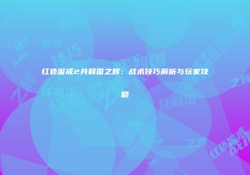 红色警戒2共和国之辉：战术技巧解析与玩家攻略