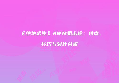 《绝地求生》AWM狙击枪：特点、技巧与对比分析