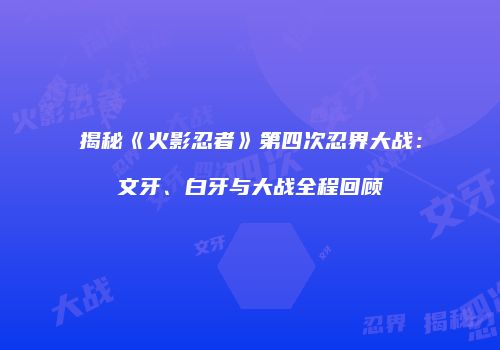 揭秘《火影忍者》第四次忍界大战：文牙、白牙与大战全程回顾