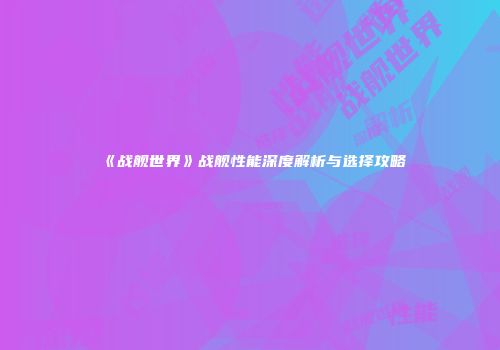 《战舰世界》战舰性能深度解析与选择攻略